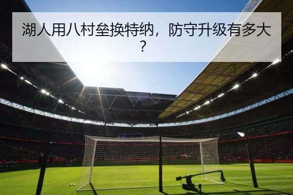 湖人用八村垒换特纳，防守升级有多大？