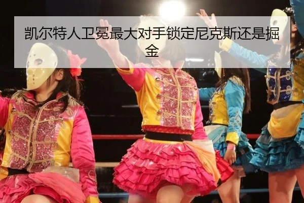 凯尔特人卫冕最大对手锁定尼克斯还是掘金