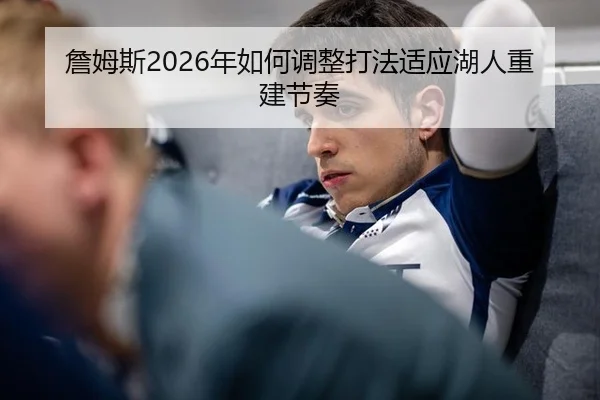 詹姆斯2026年如何调整打法适应湖人重建节奏